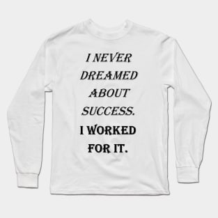 I never dreamed about success. I worked for it. Long Sleeve T-Shirt